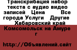 Транскрибация/набор текста с аудио,видео записей › Цена ­ 15 - Все города Услуги » Другие   . Хабаровский край,Комсомольск-на-Амуре г.
